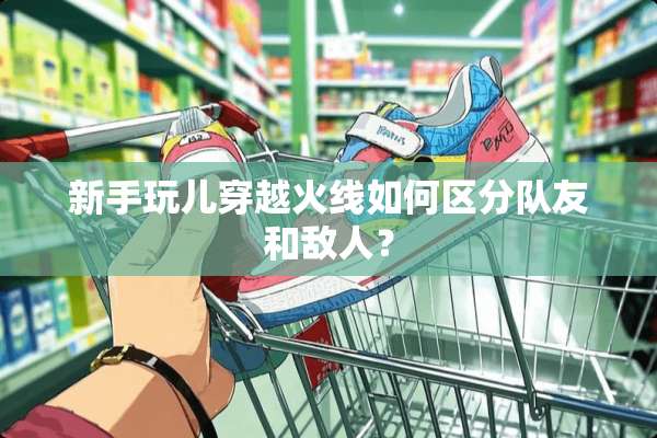 新手玩儿穿越火线如何区分队友和敌人？