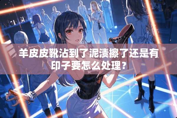 羊皮皮靴沾到了泥渍擦了还是有印子要怎么处理？