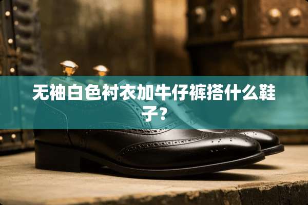 无袖白色衬衣加牛仔裤搭什么鞋子？