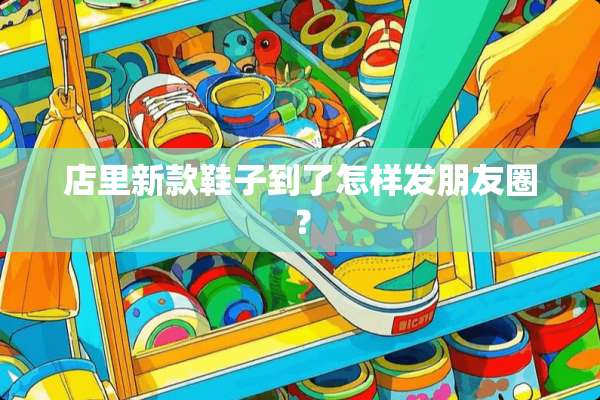 店里新款鞋子到了怎样发朋友圈？