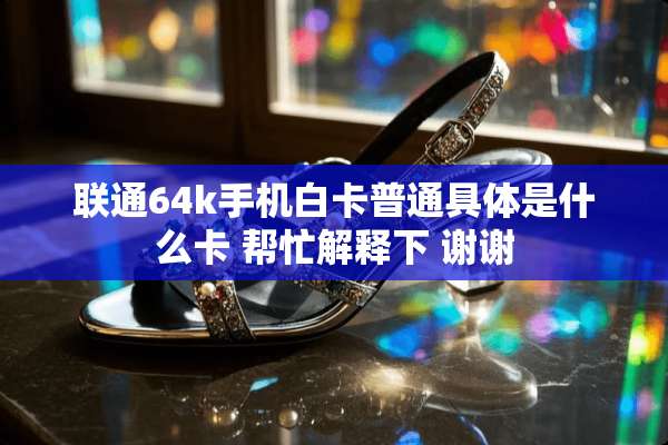 联通64k手机白卡普通具体是什么卡 帮忙解释下 谢谢
