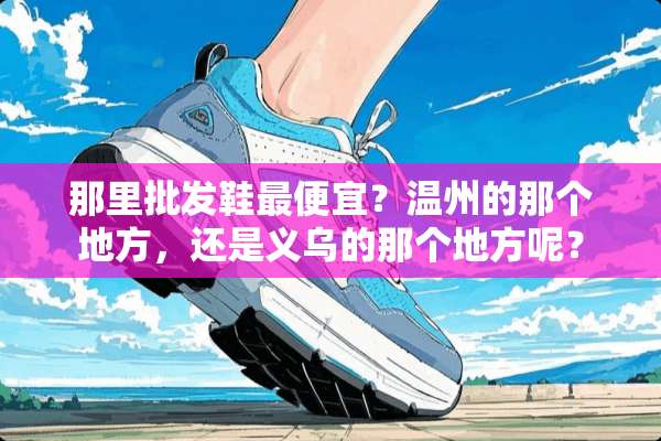 那里批发鞋最便宜？温州的那个地方，还是义乌的那个地方呢？