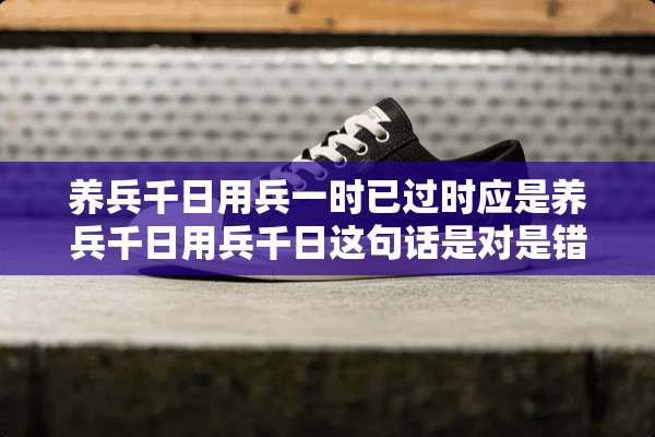 养兵千日用兵一时已过时应是养兵千日用兵千日这句话是对是错？