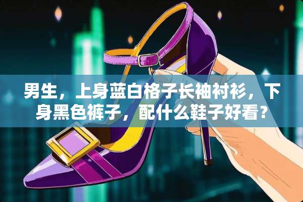 男生，上身蓝白格子长袖衬衫，下身黑色裤子，配什么鞋子好看？