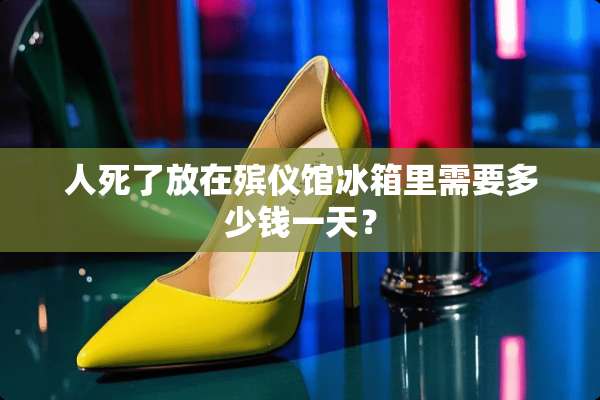 人死了放在殡仪馆冰箱里需要多少钱一天？