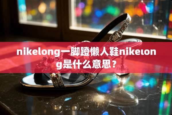 nikelong一脚蹬懒人鞋nikeιong是什么意思？