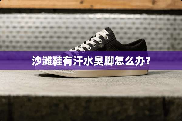 沙滩鞋有汗水臭脚怎么办？