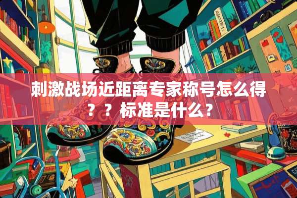 **战场近距离专家称号怎么得？？标准是什么？