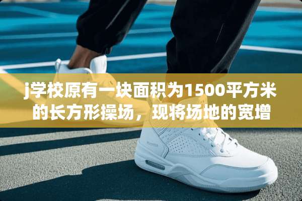j学校原有一块面积为1500平方米的长方形操场，现将场地的宽增加5米，长减少5米