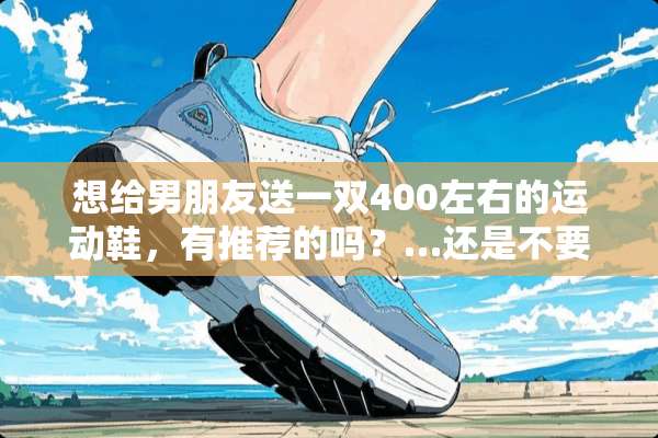 想给男朋友送一双400左右的运动鞋，有推荐的吗？…还是不要上五百的好…穷？