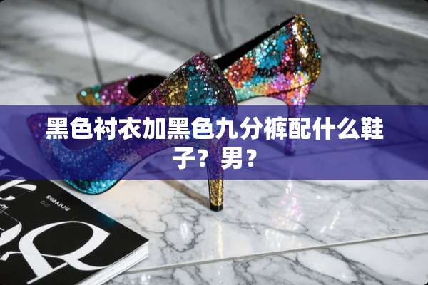 黑色衬衣加黑色九分裤配什么鞋子？男？