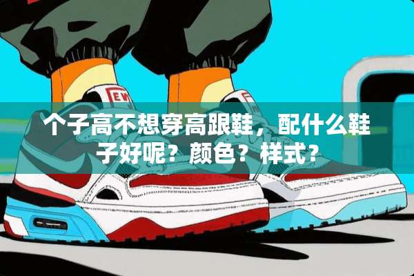 个子高不想穿高跟鞋，配什么鞋子好呢？颜色？样式？