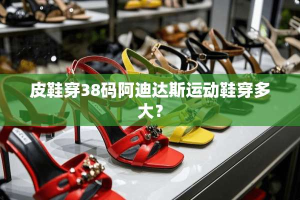 皮鞋穿38码阿迪达斯运动鞋穿多大？