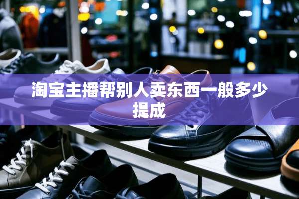 淘宝主播帮别人卖东西一般多少提成