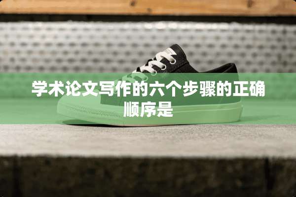 学术论文写作的六个步骤的正确顺序是