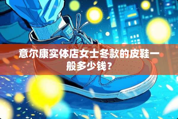 意尔康实体店女士冬款的皮鞋一般多少钱？