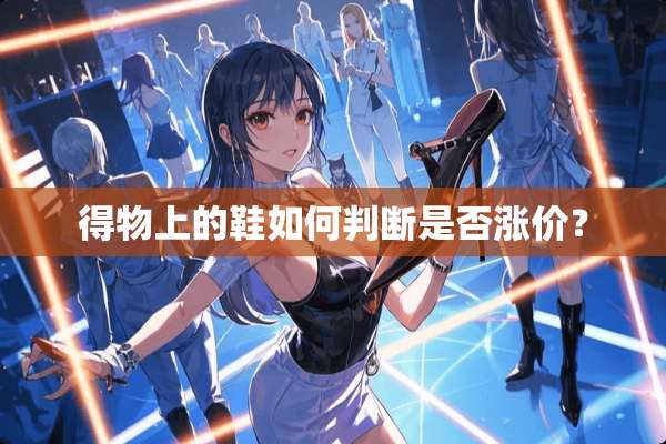 得物上的鞋如何判断是否涨价？