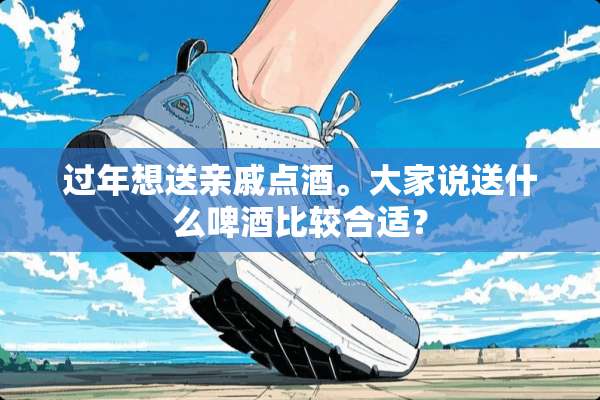 过年想送亲戚点酒。大家说送什么啤酒比较合适？