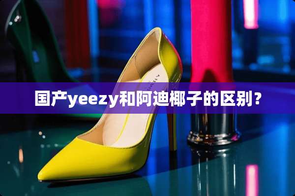 国产yeezy和阿迪椰子的区别？