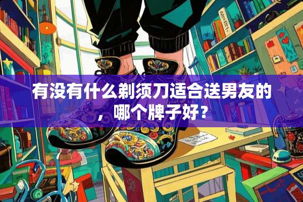 有没有什么剃须刀适合送男友的，哪个牌子好？