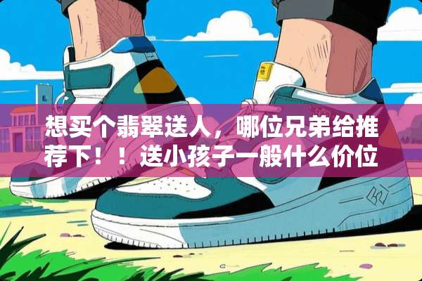 想买个翡翠送人，哪位兄弟给推荐下！！送小孩子一般什么价位的合适？
