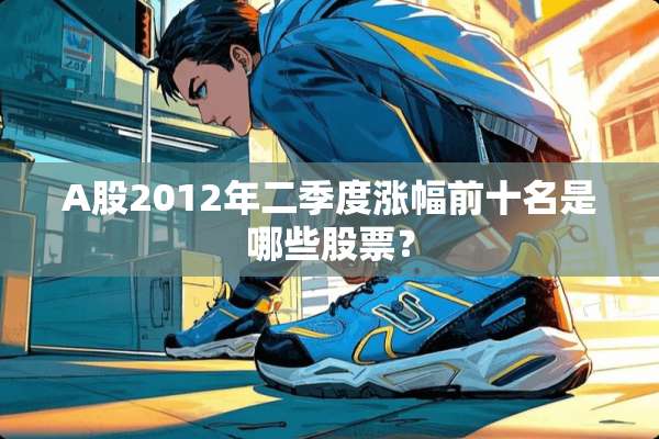 A股2012年二季度涨幅前十名是哪些股票？