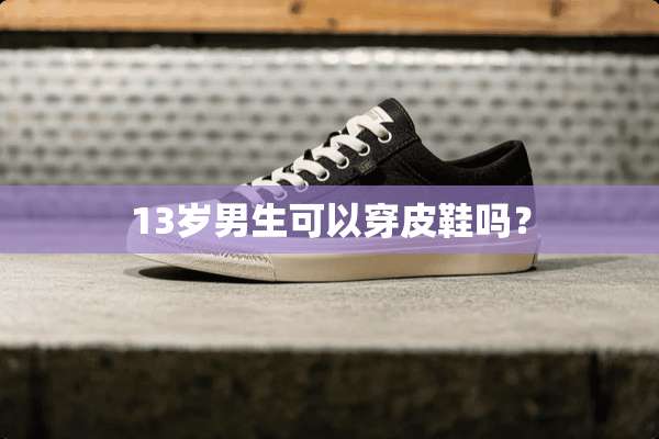 13岁男生可以穿皮鞋吗？