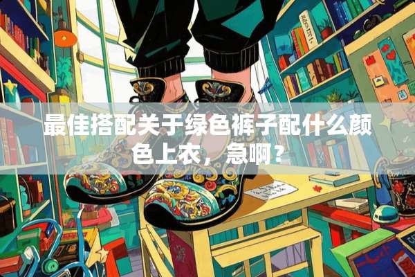 最佳搭配关于绿色裤子配什么颜色上衣，急啊？