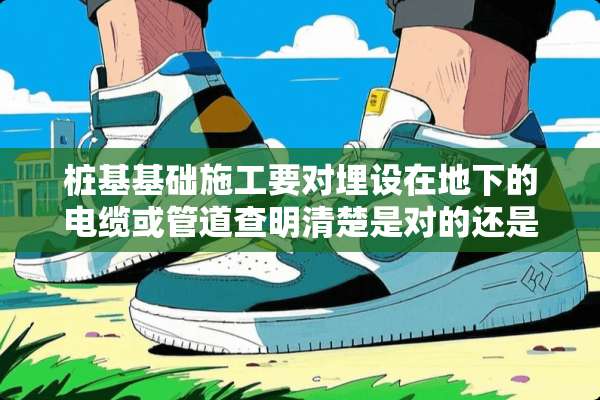 桩基基础施工要对埋设在**的电缆或管道查明清楚是对的还是错的