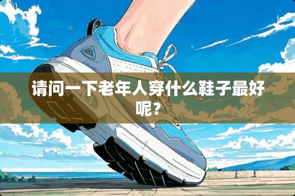 请问一下老年人穿什么鞋子最好呢？