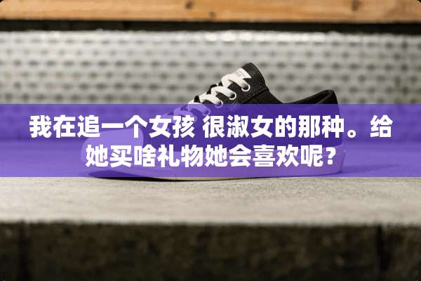 我在追一个女孩 很淑女的那种。给她买啥礼物她会喜欢呢？