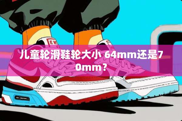 儿童轮滑鞋**小 64mm还是70mm？
