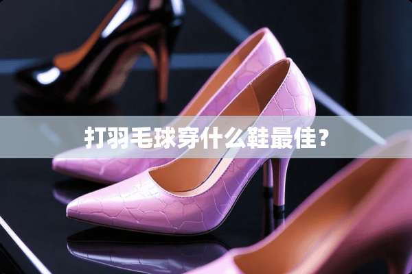 打羽毛球穿什么鞋最佳？