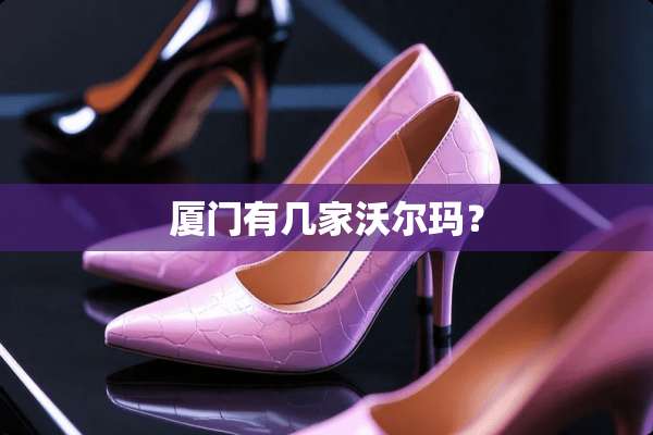 厦门有几家沃尔玛？