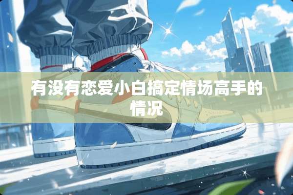 有没有恋爱小白搞定情场高手的情况