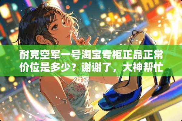 耐克空军一号淘宝专柜正品正常价位是多少？谢谢了，大神帮忙啊？
