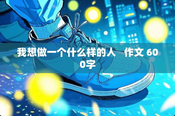 我想做一个什么样的人   作文 600字