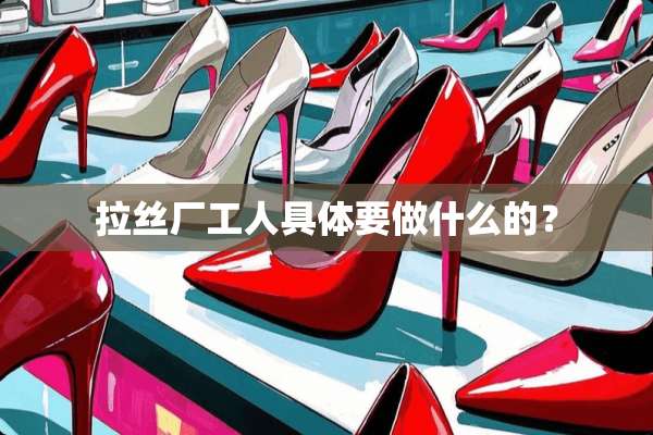 拉丝厂工人具体要做什么的？
