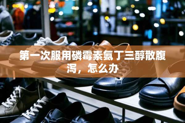 第一次服用磷霉素氨丁三醇散腹泻，怎么办