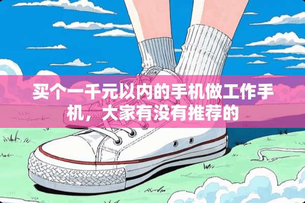 买个一千元以内的手机做工作手机，大家有没有推荐的