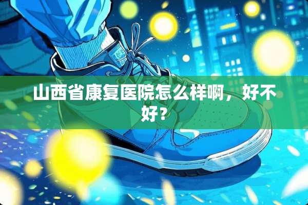 山西省康复医院怎么样啊，好不好？
