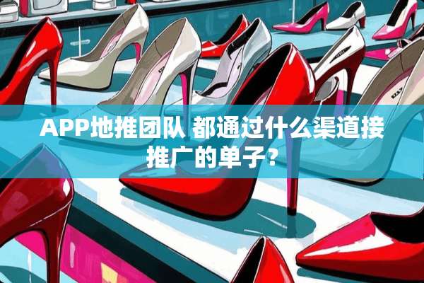 APP地推团队 都通过什么渠道接推广的单子？