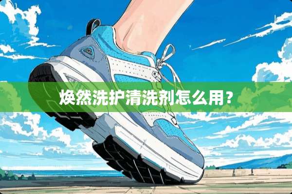 焕然洗护清洗剂怎么用？