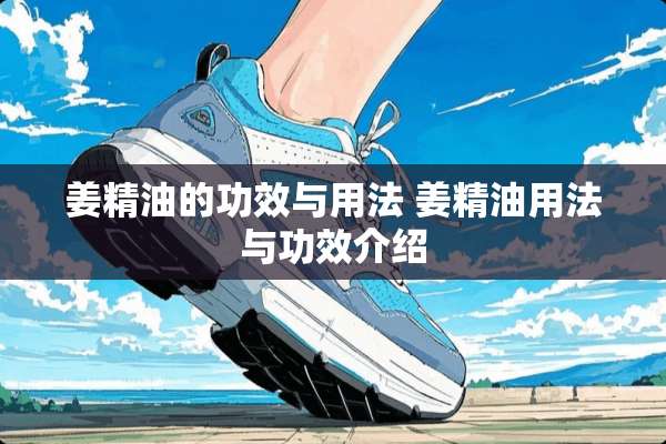 姜精油的功效与用法 姜精油用法与功效介绍