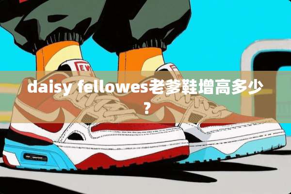 daisy fellowes老爹鞋增高多少？
