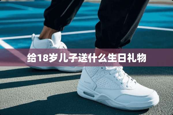 给18岁儿子送什么生日礼物