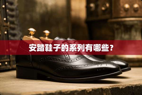 安踏鞋子的系列有哪些？