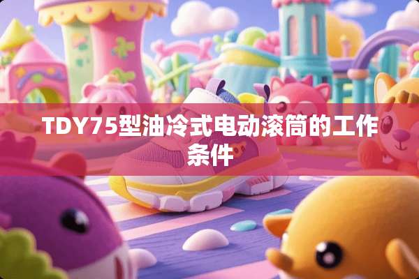 TDY75型油冷式电动滚筒的工作条件