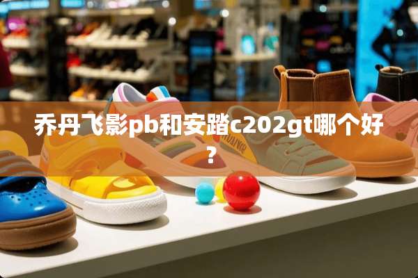 乔丹飞影pb和安踏c202gt哪个好？