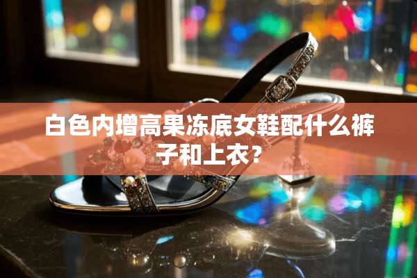 白色内增高果冻底女鞋配什么裤子和上衣？